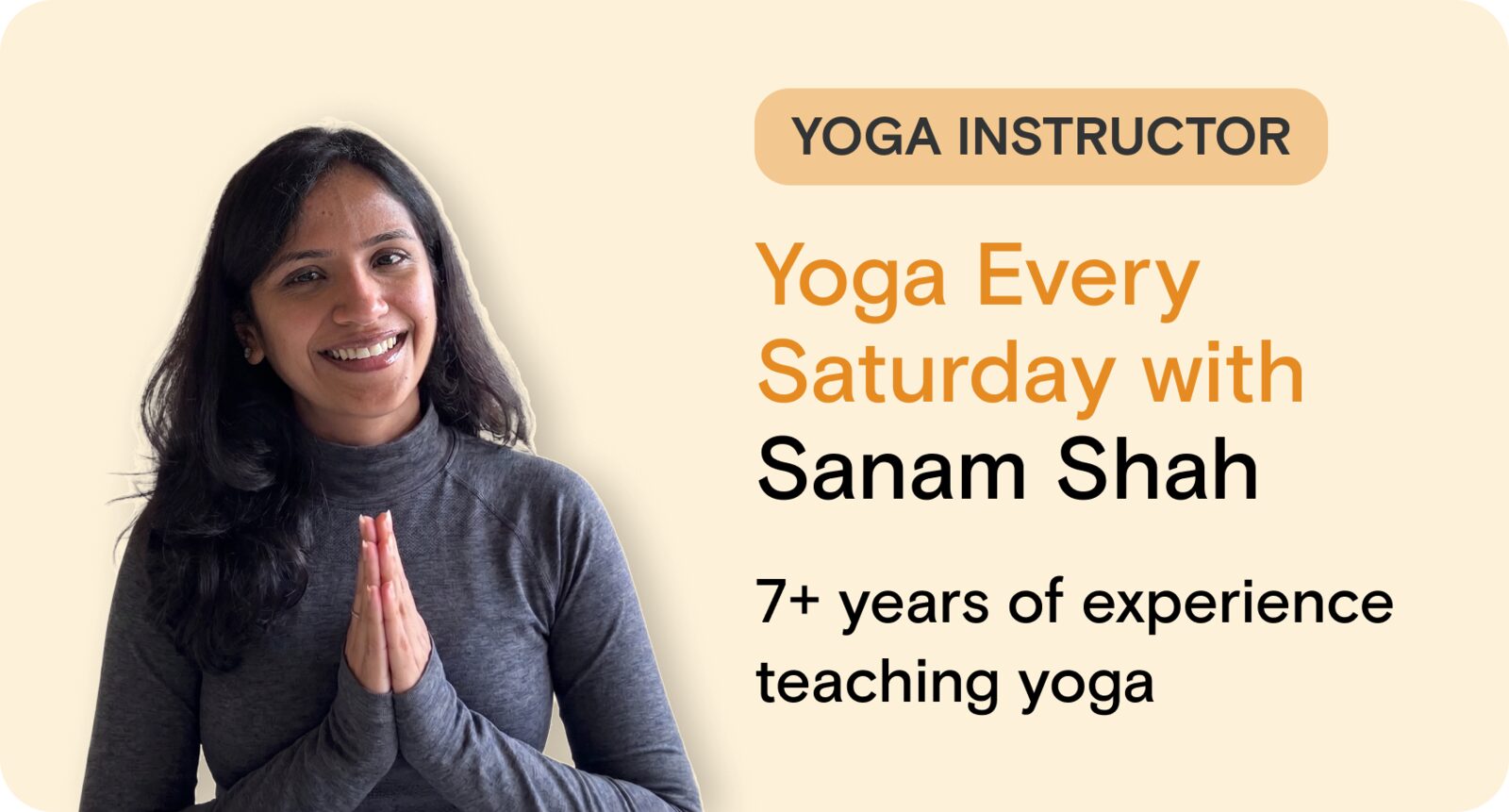 Yoga instructor: yoga every Saturday with Sanam Shah, 7+ years of experience teaching yoga.